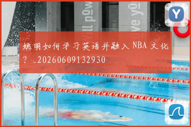 姚明如何学习英语并融入 NBA 文化？_20260609132930