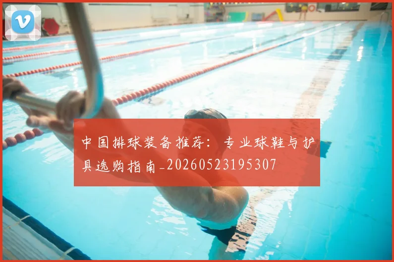 中国排球装备推荐:专业球鞋与护具选购指南_20260523195307