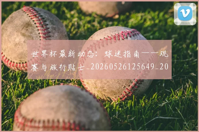 世界杯最新动态：球迷指南——观赛与旅行贴士_20260526125649_20260607160358