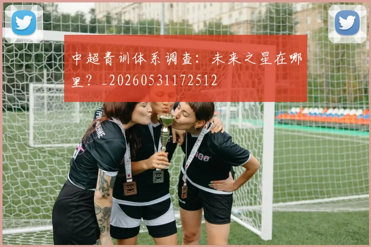 中超青训体系调查：未来之星在哪里？_20260531172512