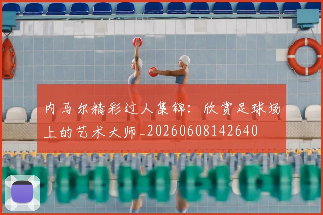 内马尔精彩过人集锦：欣赏足球场上的艺术大师_20260608142640