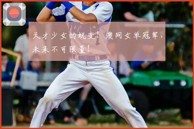 天才少女的蜕变！澳网女单冠军，未来不可限量！