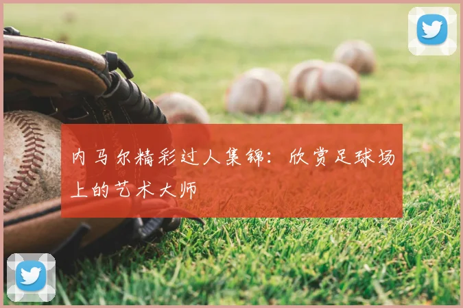 内马尔精彩过人集锦：欣赏足球场上的艺术大师