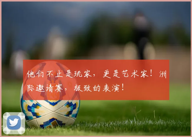 他们不止是玩家，更是艺术家！洲际邀请赛，极致的表演！