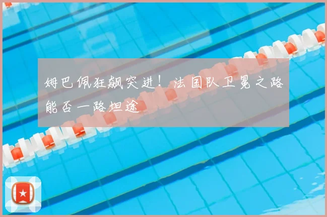 姆巴佩狂飙突进！法国队卫冕之路能否一路坦途