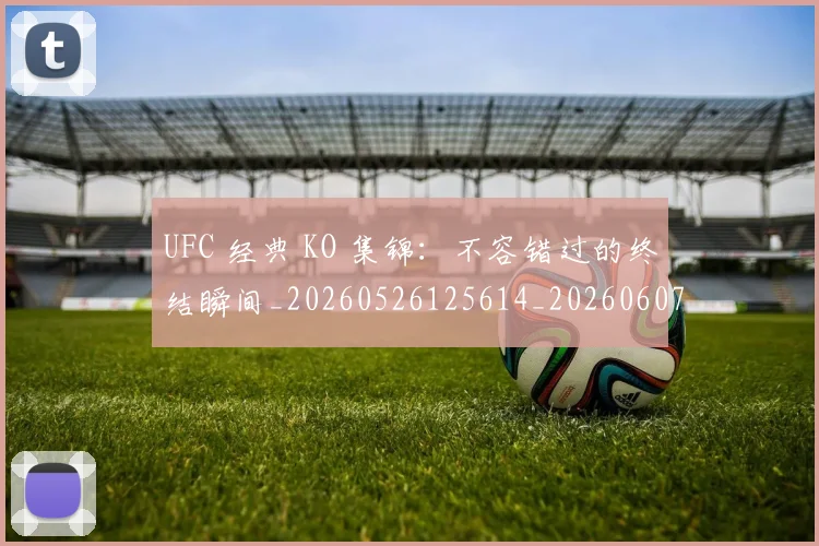 UFC 经典 KO 集锦:不容错过的终结瞬间_20260526125614_20260607160306