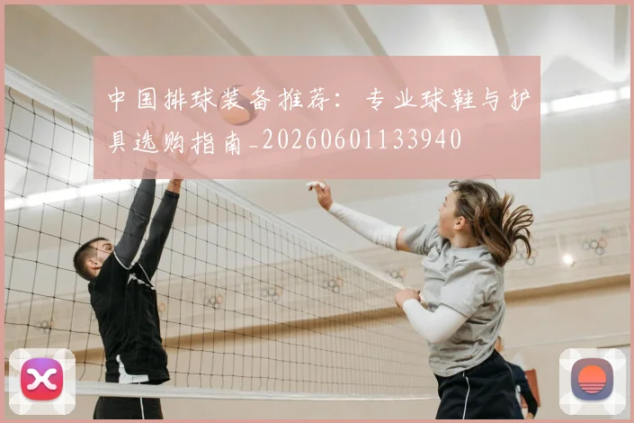 中国排球装备推荐：专业球鞋与护具选购指南_20260601133940