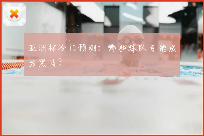 亚洲杯冷门预测：哪些球队可能成为黑马？