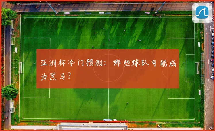 亚洲杯冷门预测：哪些球队可能成为黑马？