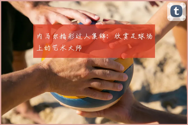 内马尔精彩过人集锦：欣赏足球场上的艺术大师