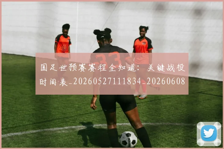 国足世预赛赛程全知道：关键战役时间表_20260527111834_20260608142828
