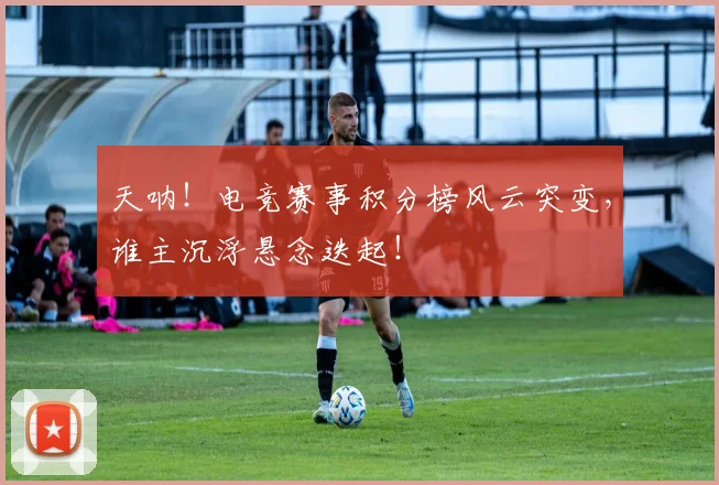 天呐!电竞赛事积分榜风云突变,谁主沉浮悬念迭起!
