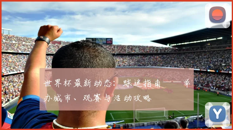 世界杯最新动态：球迷指南——举办城市、观赛与活动攻略