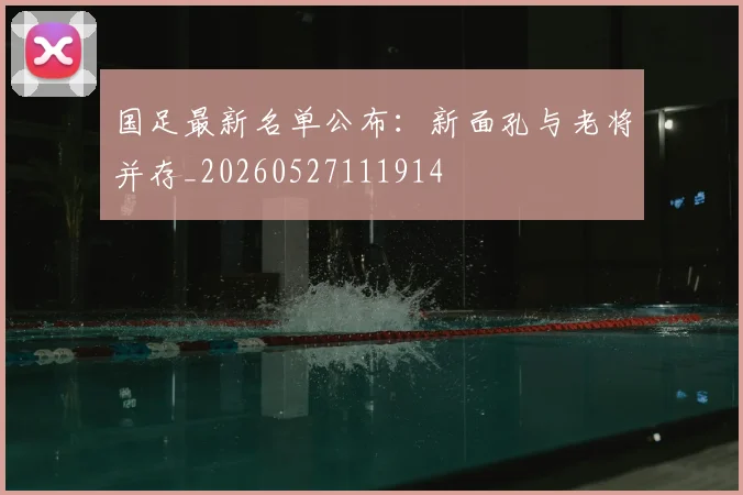 国足最新名单公布：新面孔与老将并存_20260527111914