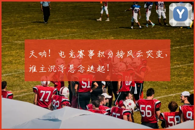 天呐!电竞赛事积分榜风云突变,谁主沉浮悬念迭起!