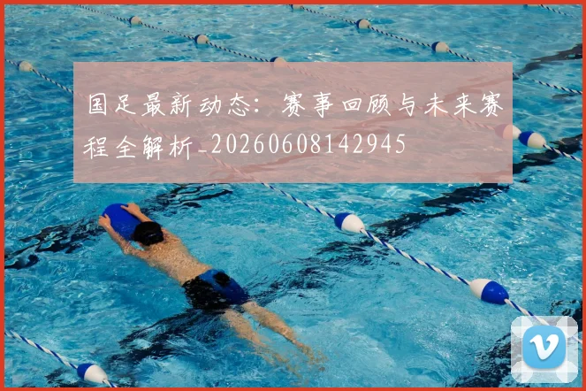 国足最新动态：赛事回顾与未来赛程全解析_20260608142945