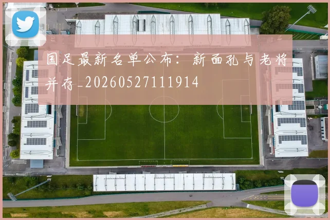 国足最新名单公布：新面孔与老将并存_20260527111914