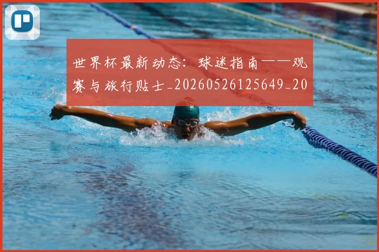 世界杯最新动态：球迷指南——观赛与旅行贴士_20260526125649_20260607160358